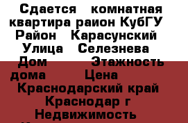 Сдается 1-комнатная квартира раион КубГУ › Район ­ Карасунский › Улица ­ Селезнева › Дом ­ 4/5 › Этажность дома ­ 11 › Цена ­ 15 000 - Краснодарский край, Краснодар г. Недвижимость » Квартиры аренда   . Краснодарский край,Краснодар г.